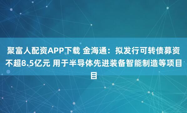 聚富人配资APP下载 金海通：拟发行可转债募资不超8.5亿元 用于半导体先进装备智能制造等项目