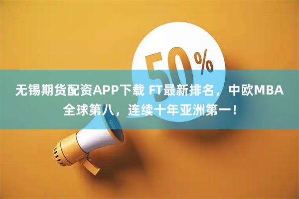 无锡期货配资APP下载 FT最新排名，中欧MBA全球第八，连续十年亚洲第一！