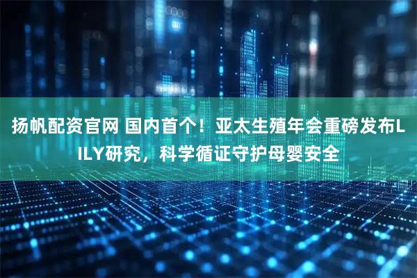 扬帆配资官网 国内首个！亚太生殖年会重磅发布LILY研究，科学循证守护母婴安全