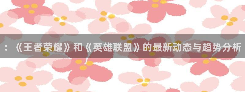奇亿娱乐app下载|下载地址：：《王者荣耀》和《英雄联盟》的