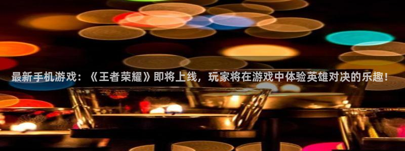 奇亿娱乐登录网址：最新手机游戏：《王者荣耀》即将上线，玩家将