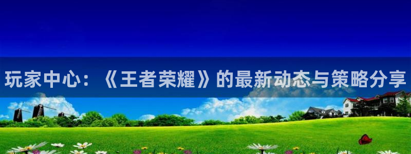 奇亿娱乐平台官网注册：玩家中心：《王者荣耀》的最新动态与策略