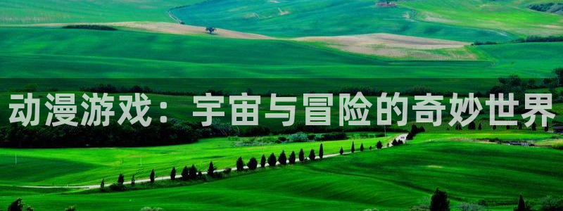 奇亿娱乐手机网页版登录：动漫游戏：宇宙与冒险的奇妙世界