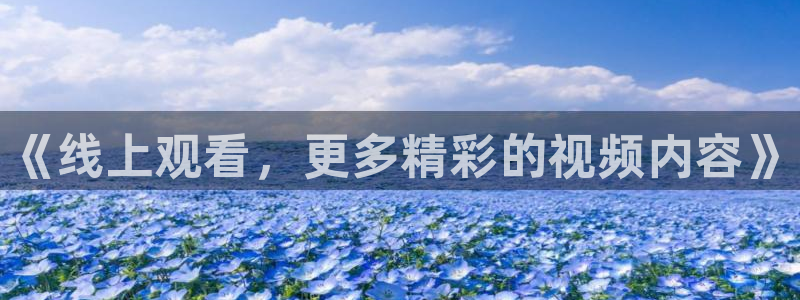 奇亿娱乐4招商：《线上观看，更多精彩的视频内容》