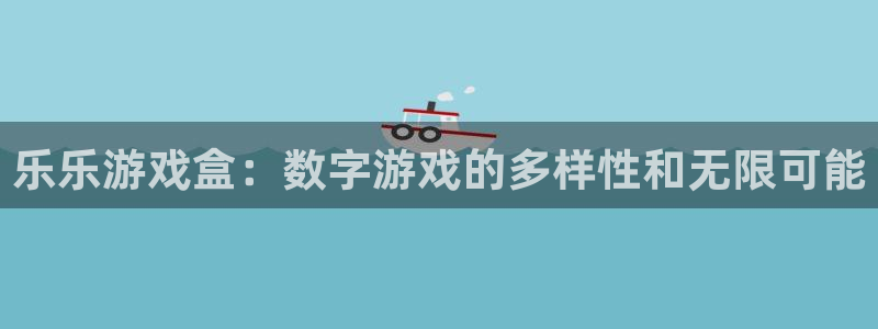 奇亿娱乐平台登陆：乐乐游戏盒：数字游戏的多样性和无限可能
