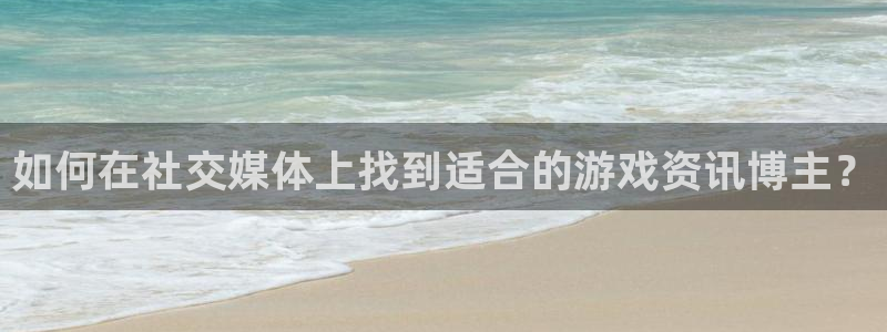 奇亿娱乐平台登录入口：如何在社交媒体上找到适合的游戏资讯博主