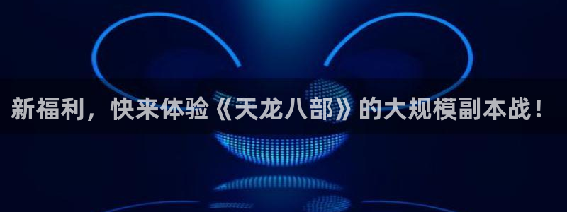 奇亿娱乐在线登录：新福利，快来体验《天龙八部》的大规模副本战